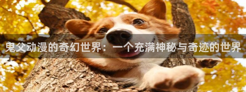 樱花动漫免费网址：鬼父动漫的奇幻世界：一个充满神秘与奇迹的世界